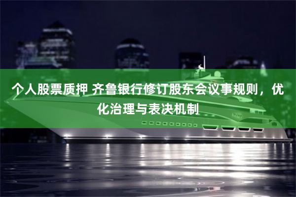 个人股票质押 齐鲁银行修订股东会议事规则，优化治理与表决机制