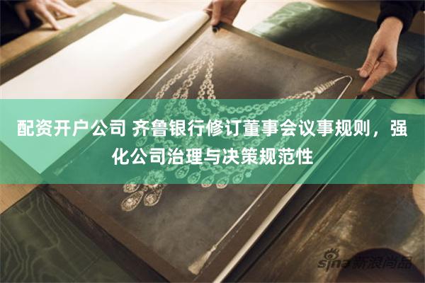 配资开户公司 齐鲁银行修订董事会议事规则，强化公司治理与决策规范性