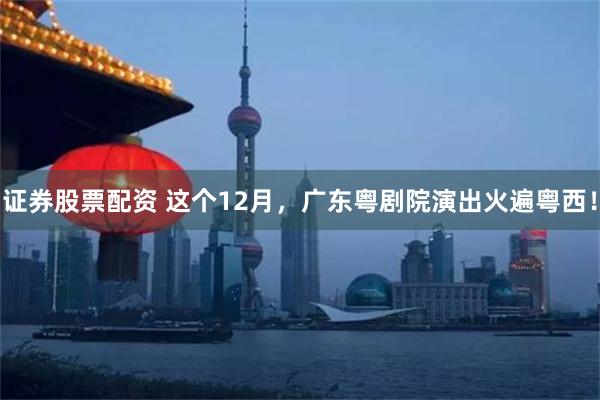 证券股票配资 这个12月，广东粤剧院演出火遍粤西！