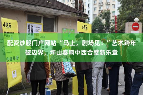 配资炒股门户网站 “马上，剧场见！”艺术跨年破边界，坪山奏响中西合璧新乐章