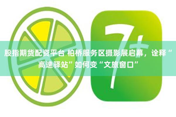 股指期货配资平台 柏桥服务区摄影展启幕，诠释“高速驿站”如何变“文旅窗口”