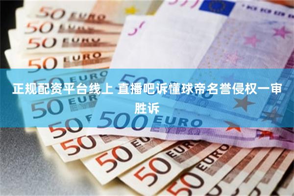 正规配资平台线上 直播吧诉懂球帝名誉侵权一审胜诉