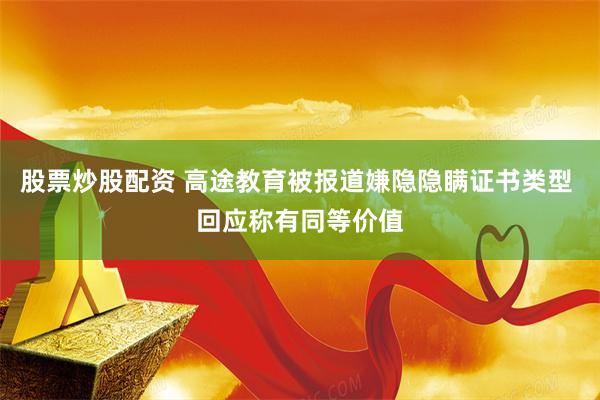 股票炒股配资 高途教育被报道嫌隐隐瞒证书类型 回应称有同等价值