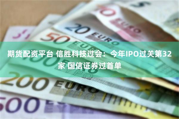 期货配资平台 信胜科技过会:今年IPO过关第32家 国信证券过首单
