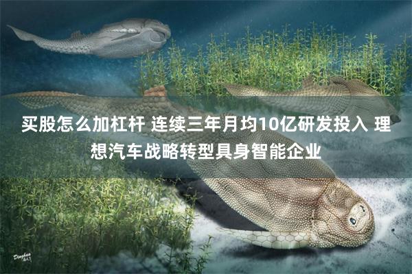 买股怎么加杠杆 连续三年月均10亿研发投入 理想汽车战略转型具身智能企业