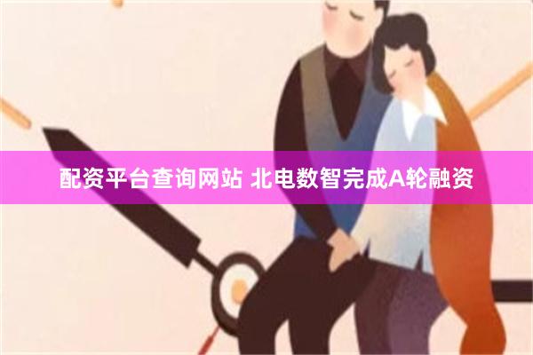 配资平台查询网站 北电数智完成A轮融资
