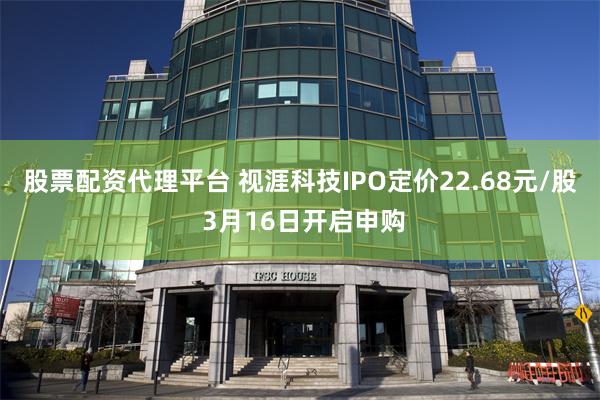 股票配资代理平台 视涯科技IPO定价22.68元/股 3月16日开启申购