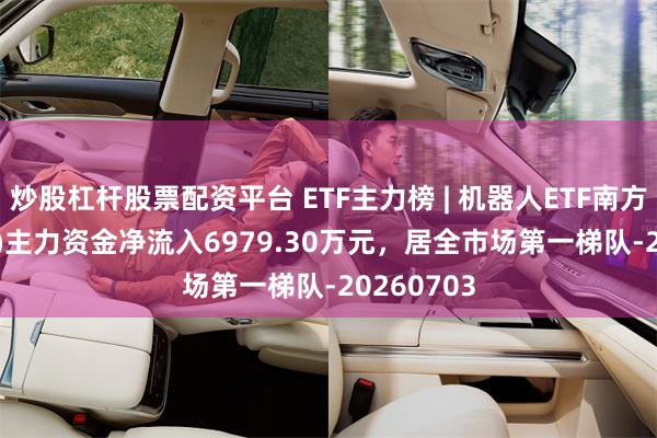 炒股杠杆股票配资平台 ETF主力榜 | 机器人ETF南方(159258)主力资金净流入6979.30万元，居全市场第一梯队-20260703
