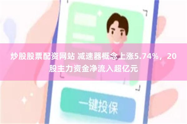 炒股股票配资网站 减速器概念上涨5.74%，20股主力资金净流入超亿元