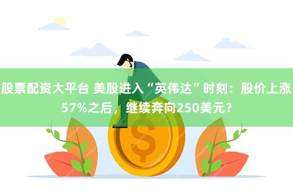 股票配资大平台 美股进入“英伟达”时刻：股价上涨57%之后，继续奔向250美元？
