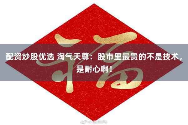 配资炒股优选 淘气天尊：股市里最贵的不是技术，是耐心啊！
