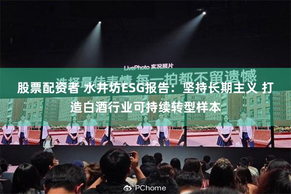 股票配资者 水井坊ESG报告:坚持长期主义 打造白酒行业可持续转型样本