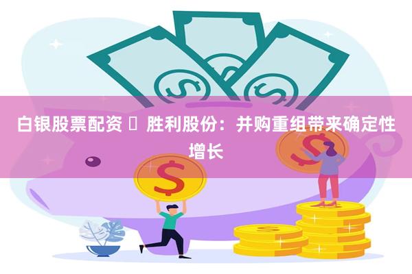 白银股票配资 ​胜利股份：并购重组带来确定性增长