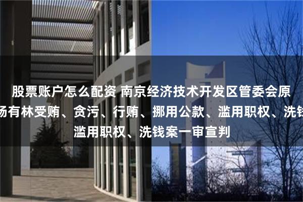股票账户怎么配资 南京经济技术开发区管委会原常务副主任杨有林受贿、贪污、行贿、挪用公款、滥用职权、洗钱案一审宣判