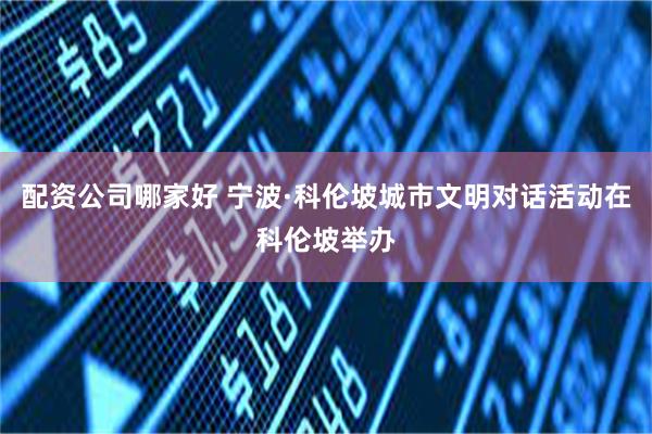 配资公司哪家好 宁波·科伦坡城市文明对话活动在科伦坡举办