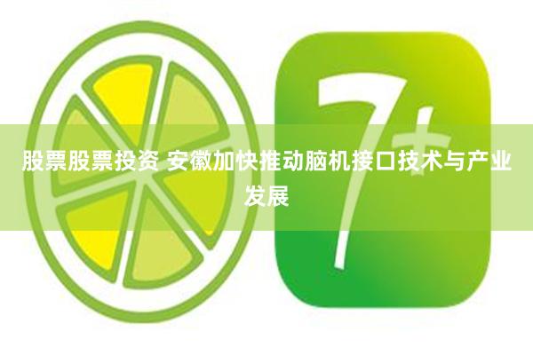 股票股票投资 安徽加快推动脑机接口技术与产业发展