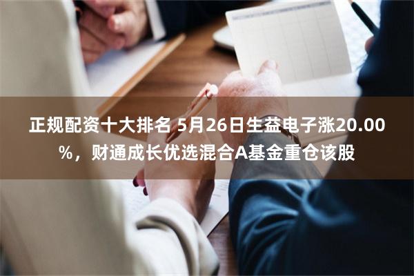正规配资十大排名 5月26日生益电子涨20.00%，财通成长优选混合A基金重仓该股