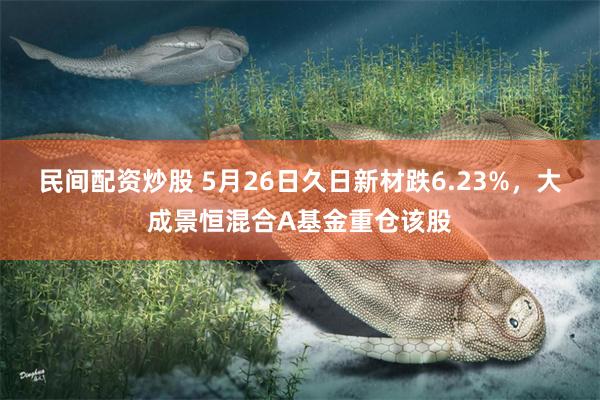 民间配资炒股 5月26日久日新材跌6.23%，大成景恒混合A基金重仓该股