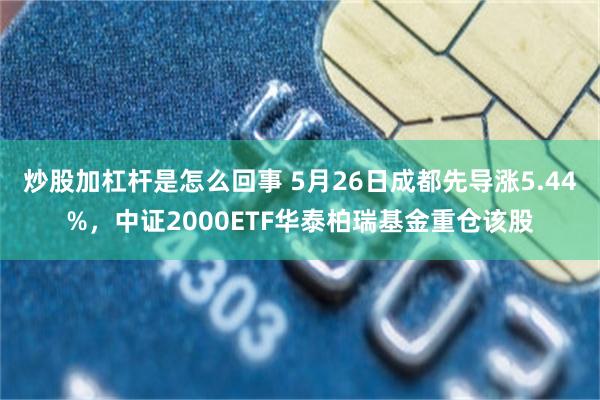 炒股加杠杆是怎么回事 5月26日成都先导涨5.44%，中证2000ETF华泰柏瑞基金重仓该股