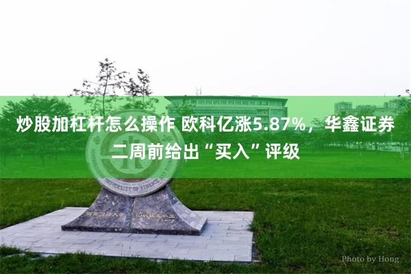 炒股加杠杆怎么操作 欧科亿涨5.87%，华鑫证券二周前给出“买入”评级
