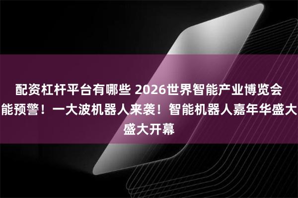 配资杠杆平台有哪些 2026世界智能产业博览会｜高能预警！一大波机器人来袭！智能机器人嘉年华盛大开幕