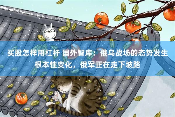 买股怎样用杠杆 国外智库：俄乌战场的态势发生根本性变化，俄军正在走下坡路