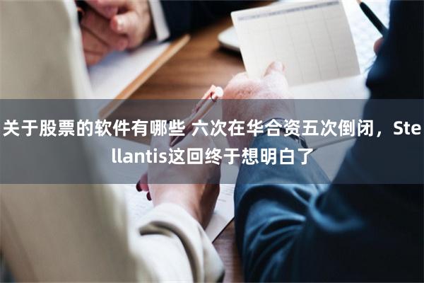 关于股票的软件有哪些 六次在华合资五次倒闭，Stellantis这回终于想明白了