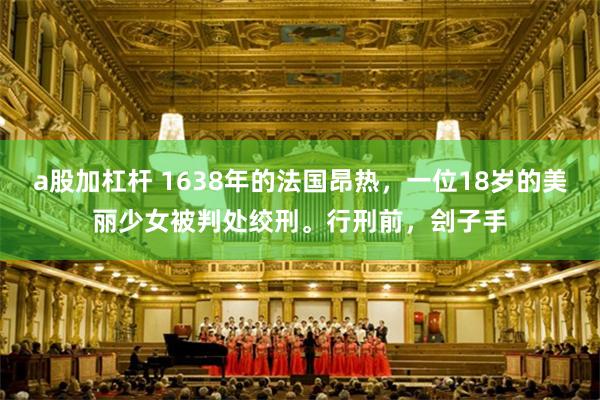 a股加杠杆 1638年的法国昂热，一位18岁的美丽少女被判处绞刑。行刑前，刽子手