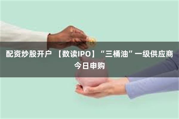 配资炒股开户 【数读IPO】“三桶油”一级供应商今日申购