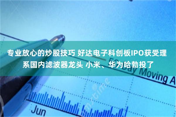 专业放心的炒股技巧 好达电子科创板IPO获受理 系国内滤波器龙头 小米、华为哈勃投了