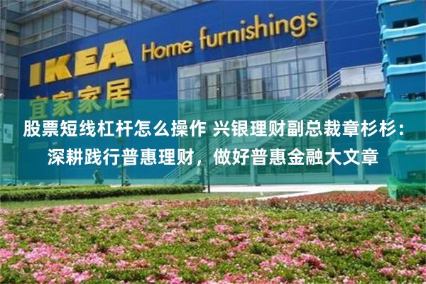股票短线杠杆怎么操作 兴银理财副总裁章杉杉：深耕践行普惠理财，做好普惠金融大文章