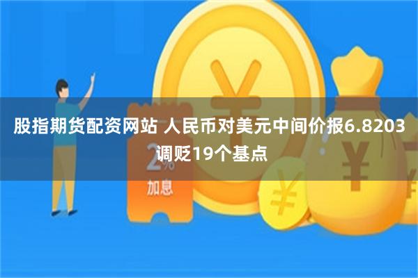 股指期货配资网站 人民币对美元中间价报6.8203 调贬19个基点