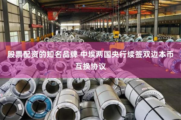 股票配资的知名品牌 中埃两国央行续签双边本币互换协议