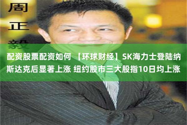 配资股票配资如何 【环球财经】SK海力士登陆纳斯达克后显著上涨 纽约股市三大股指10日均上涨