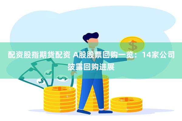 配资股指期货配资 A股股票回购一览：14家公司披露回购进展