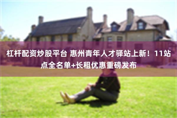 杠杆配资炒股平台 惠州青年人才驿站上新！11站点全名单+长租优惠重磅发布