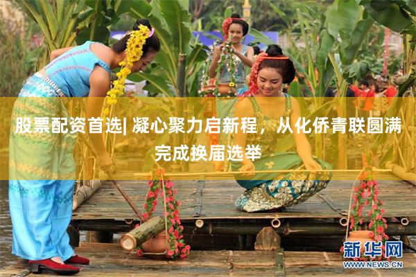 股票配资首选| 凝心聚力启新程,从化侨青联圆满完成换届选举