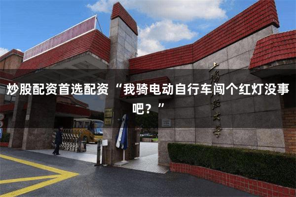 炒股配资首选配资 “我骑电动自行车闯个红灯没事吧？”