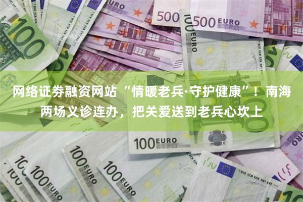 网络证劵融资网站 “情暖老兵·守护健康”！南海两场义诊连办，把关爱送到老兵心坎上