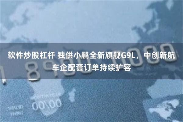 软件炒股杠杆 独供小鹏全新旗舰G9L，中创新航车企配套订单持续扩容
