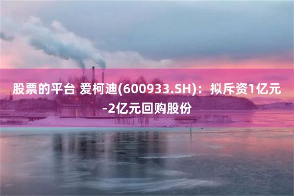 股票的平台 爱柯迪(600933.SH)：拟斥资1亿元-2亿元回购股份