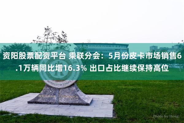 资阳股票配资平台 乘联分会：5月份皮卡市场销售6.1万辆同比增16.3% 出口占比继续保持高位