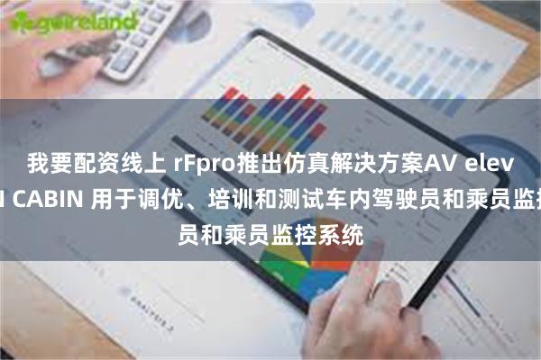 我要配资线上 rFpro推出仿真解决方案AV elevate IN CABIN 用于调优、培训和测试车内驾驶员和乘员监控系统