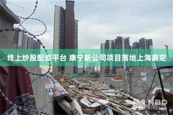线上炒股配资平台 康宁新公司项目落地上海嘉定