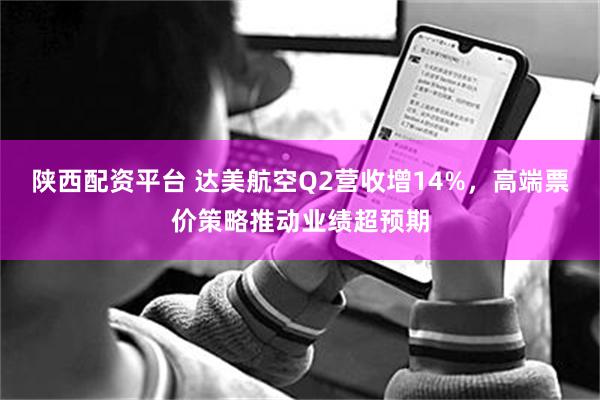 陕西配资平台 达美航空Q2营收增14%，高端票价策略推动业绩超预期