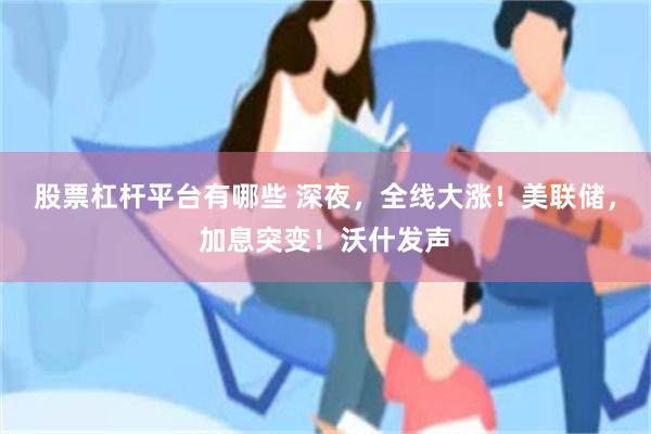 股票杠杆平台有哪些 深夜,全线大涨!美联储,加息突变!沃什发声