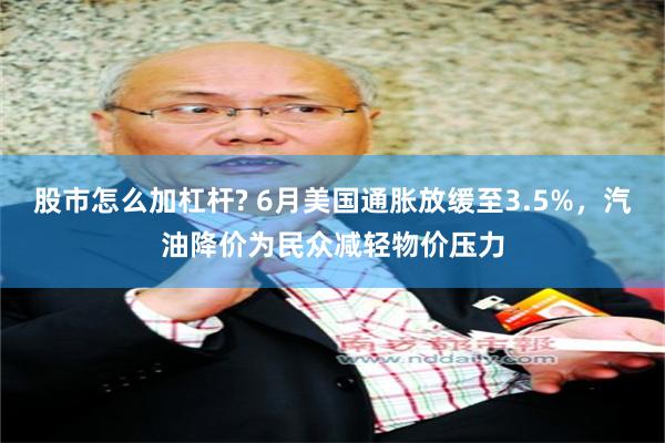 股市怎么加杠杆? 6月美国通胀放缓至3.5%，汽油降价为民众减轻物价压力