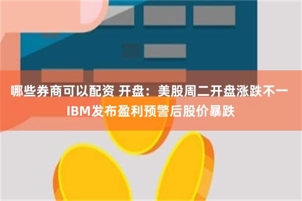 哪些券商可以配资 开盘:美股周二开盘涨跌不一 IBM发布盈利预警后股价暴跌