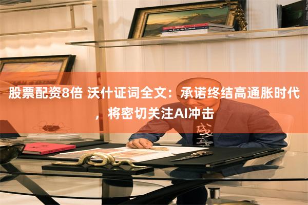 股票配资8倍 沃什证词全文：承诺终结高通胀时代，将密切关注AI冲击