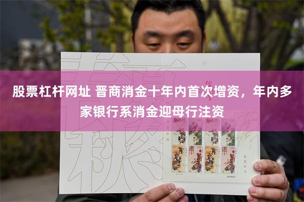 股票杠杆网址 晋商消金十年内首次增资，年内多家银行系消金迎母行注资
